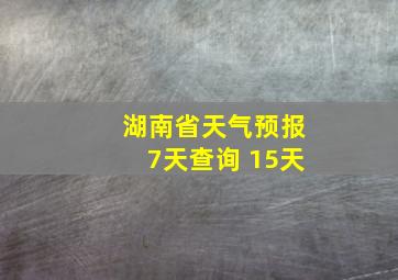 湖南省天气预报7天查询 15天